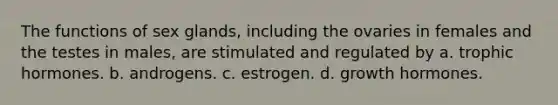 The functions of sex glands, including the ovaries in females and the testes in males, are stimulated and regulated by a. trophic hormones. b. androgens. c. estrogen. d. growth hormones.