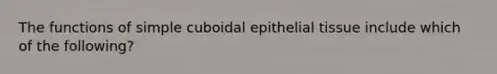 The functions of simple cuboidal epithelial tissue include which of the following?