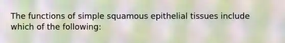 The functions of simple squamous epithelial tissues include which of the following: