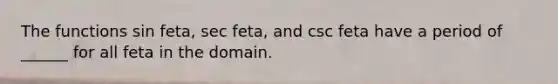 The functions sin feta, sec feta, and csc feta have a period of ______ for all feta in the domain.