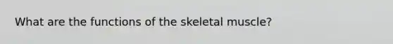 What are the functions of the skeletal muscle?