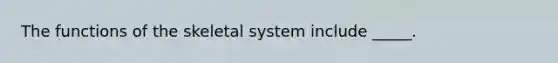 The functions of the skeletal system include _____.