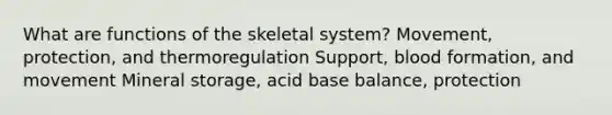 What are functions of the skeletal system? Movement, protection, and thermoregulation Support, blood formation, and movement Mineral storage, acid base balance, protection