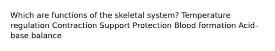 Which are functions of the skeletal system? Temperature regulation Contraction Support Protection <a href='https://www.questionai.com/knowledge/ktpOtIqSme-blood-formation' class='anchor-knowledge'>blood formation</a> Acid-base balance