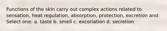 Functions of the skin carry out complex actions related to sensation, heat regulation, absorption, protection, excretion and: Select one: a. taste b. smell c. excoriation d. secretion