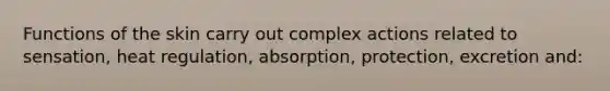 Functions of the skin carry out complex actions related to sensation, heat regulation, absorption, protection, excretion and: