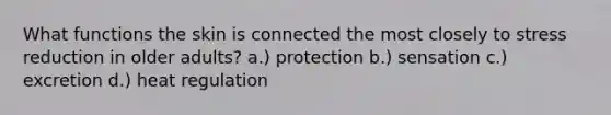 What functions the skin is connected the most closely to stress reduction in older adults? a.) protection b.) sensation c.) excretion d.) heat regulation
