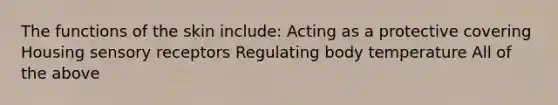 The functions of the skin include: Acting as a protective covering Housing <a href='https://www.questionai.com/knowledge/kZxhe8RZQ3-sensory-receptors' class='anchor-knowledge'>sensory receptors</a> Regulating body temperature All of the above
