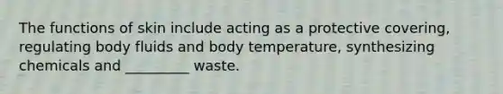 The functions of skin include acting as a protective covering, regulating body fluids and body temperature, synthesizing chemicals and _________ waste.