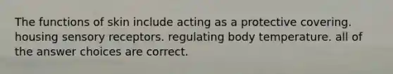 The functions of skin include acting as a protective covering. housing sensory receptors. regulating body temperature. all of the answer choices are correct.