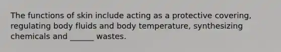 The functions of skin include acting as a protective covering, regulating body fluids and body temperature, synthesizing chemicals and ______ wastes.