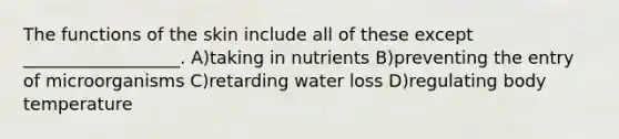 The functions of the skin include all of these except __________________. A)taking in nutrients B)preventing the entry of microorganisms C)retarding water loss D)regulating body temperature