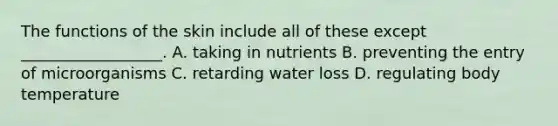 The functions of the skin include all of these except __________________. A. taking in nutrients B. preventing the entry of microorganisms C. retarding water loss D. regulating body temperature