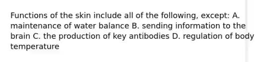 Functions of the skin include all of the following, except: A. maintenance of water balance B. sending information to the brain C. the production of key antibodies D. regulation of body temperature