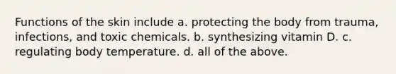 Functions of the skin include a. protecting the body from trauma, infections, and toxic chemicals. b. synthesizing vitamin D. c. regulating body temperature. d. all of the above.