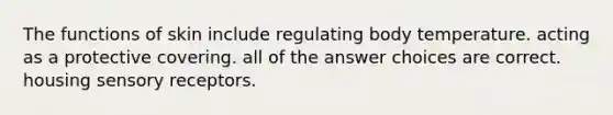 The functions of skin include regulating body temperature. acting as a protective covering. all of the answer choices are correct. housing sensory receptors.