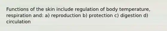 Functions of the skin include regulation of body temperature, respiration and: a) reproduction b) protection c) digestion d) circulation