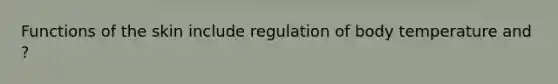 Functions of the skin include regulation of body temperature and ?