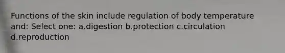 Functions of the skin include regulation of body temperature and: Select one: a.digestion b.protection c.circulation d.reproduction