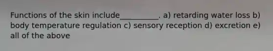 Functions of the skin include__________. a) retarding water loss b) body temperature regulation c) sensory reception d) excretion e) all of the above