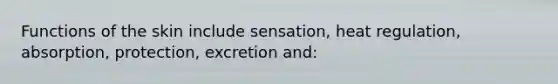 Functions of the skin include sensation, heat regulation, absorption, protection, excretion and: