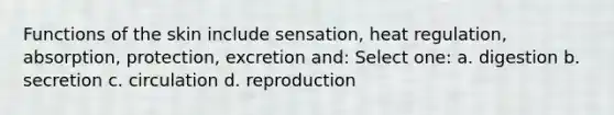 Functions of the skin include sensation, heat regulation, absorption, protection, excretion and: Select one: a. digestion b. secretion c. circulation d. reproduction