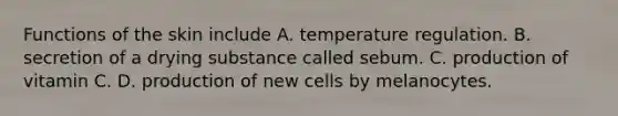 Functions of the skin include A. temperature regulation. B. secretion of a drying substance called sebum. C. production of vitamin C. D. production of new cells by melanocytes.