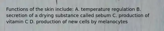 Functions of the skin include: A. temperature regulation B. secretion of a drying substance called sebum C. production of vitamin C D. production of new cells by melanocytes