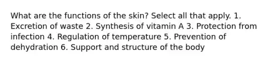 What are the functions of the skin? Select all that apply. 1. Excretion of waste 2. Synthesis of vitamin A 3. Protection from infection 4. Regulation of temperature 5. Prevention of dehydration 6. Support and structure of the body