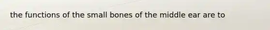 the functions of the small bones of the middle ear are to