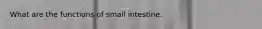 What are the functions of small intestine.