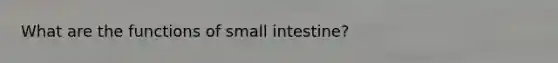 What are the functions of small intestine?