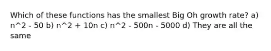 Which of these functions has the smallest Big Oh growth rate? a) n^2 - 50 b) n^2 + 10n c) n^2 - 500n - 5000 d) They are all the same