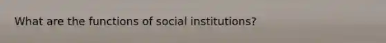 What are the functions of social institutions?