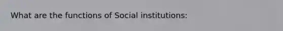 What are the functions of Social institutions: