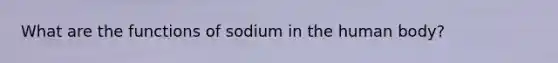 What are the functions of sodium in the human body?