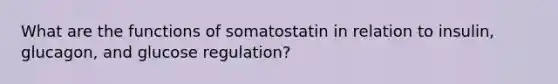 What are the functions of somatostatin in relation to insulin, glucagon, and glucose regulation?