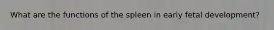 What are the functions of the spleen in early fetal development?