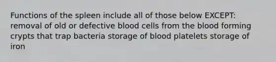 Functions of the spleen include all of those below EXCEPT: removal of old or defective blood cells from the blood forming crypts that trap bacteria storage of blood platelets storage of iron