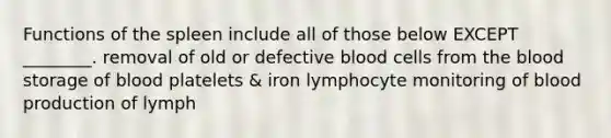 Functions of the spleen include all of those below EXCEPT ________. removal of old or defective blood cells from <a href='https://www.questionai.com/knowledge/k7oXMfj7lk-the-blood' class='anchor-knowledge'>the blood</a> storage of blood platelets & iron lymphocyte monitoring of blood production of lymph