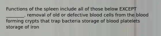 Functions of the spleen include all of those below EXCEPT ________. removal of old or defective blood cells from <a href='https://www.questionai.com/knowledge/k7oXMfj7lk-the-blood' class='anchor-knowledge'>the blood</a> forming crypts that trap bacteria storage of blood platelets storage of iron