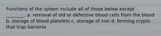 Functions of the spleen include all of those below except ________. a. removal of old or defective blood cells from the blood b. storage of blood platelets c. storage of iron d. forming crypts that trap bacteria