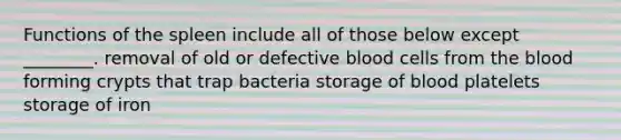 Functions of the spleen include all of those below except ________. removal of old or defective blood cells from the blood forming crypts that trap bacteria storage of blood platelets storage of iron