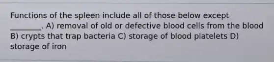 Functions of the spleen include all of those below except ________. A) removal of old or defective blood cells from the blood B) crypts that trap bacteria C) storage of blood platelets D) storage of iron