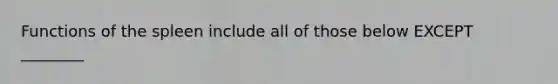 Functions of the spleen include all of those below EXCEPT ________