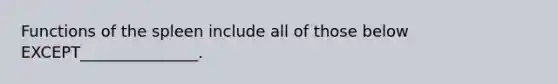 Functions of the spleen include all of those below EXCEPT_______________.