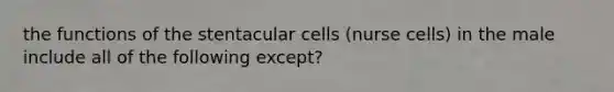 the functions of the stentacular cells (nurse cells) in the male include all of the following except?