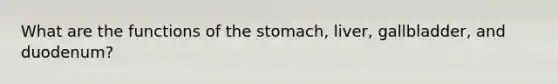 What are the functions of the stomach, liver, gallbladder, and duodenum?