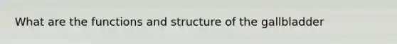 What are the functions and structure of the gallbladder