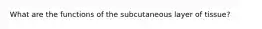 What are the functions of the subcutaneous layer of tissue?